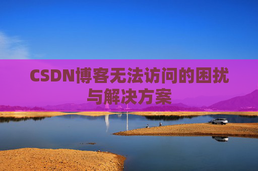 CSDN博客无法访问的困扰与解决方案 CSDN博客无法访问的困扰与解决方案